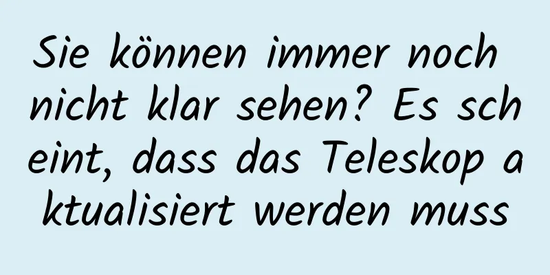 Sie können immer noch nicht klar sehen? Es scheint, dass das Teleskop aktualisiert werden muss