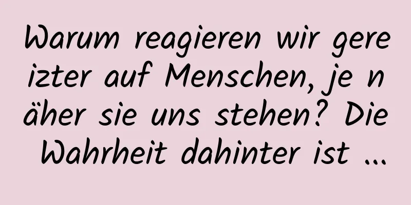 Warum reagieren wir gereizter auf Menschen, je näher sie uns stehen? Die Wahrheit dahinter ist ...