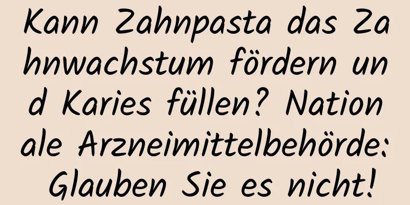 Kann Zahnpasta das Zahnwachstum fördern und Karies füllen? Nationale Arzneimittelbehörde: Glauben Sie es nicht!