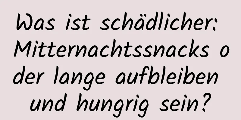 Was ist schädlicher: Mitternachtssnacks oder lange aufbleiben und hungrig sein?