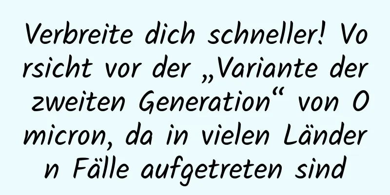 Verbreite dich schneller! Vorsicht vor der „Variante der zweiten Generation“ von Omicron, da in vielen Ländern Fälle aufgetreten sind