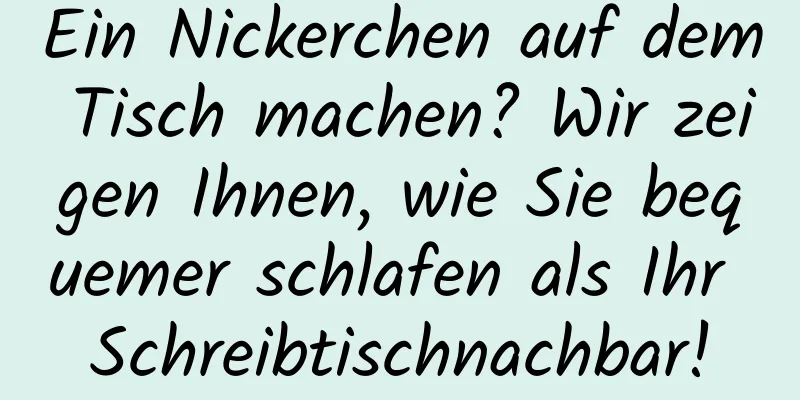 Ein Nickerchen auf dem Tisch machen? Wir zeigen Ihnen, wie Sie bequemer schlafen als Ihr Schreibtischnachbar!