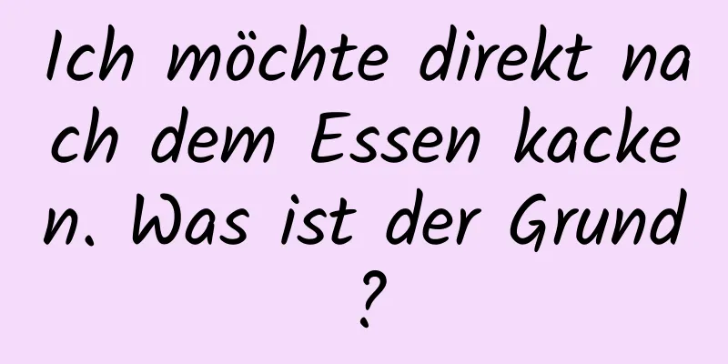 Ich möchte direkt nach dem Essen kacken. Was ist der Grund?