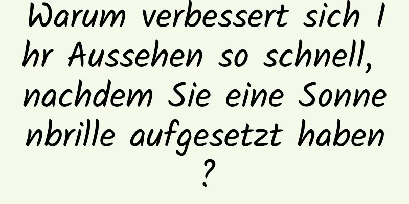 Warum verbessert sich Ihr Aussehen so schnell, nachdem Sie eine Sonnenbrille aufgesetzt haben?