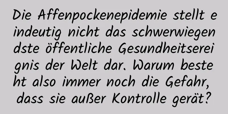 Die Affenpockenepidemie stellt eindeutig nicht das schwerwiegendste öffentliche Gesundheitsereignis der Welt dar. Warum besteht also immer noch die Gefahr, dass sie außer Kontrolle gerät?
