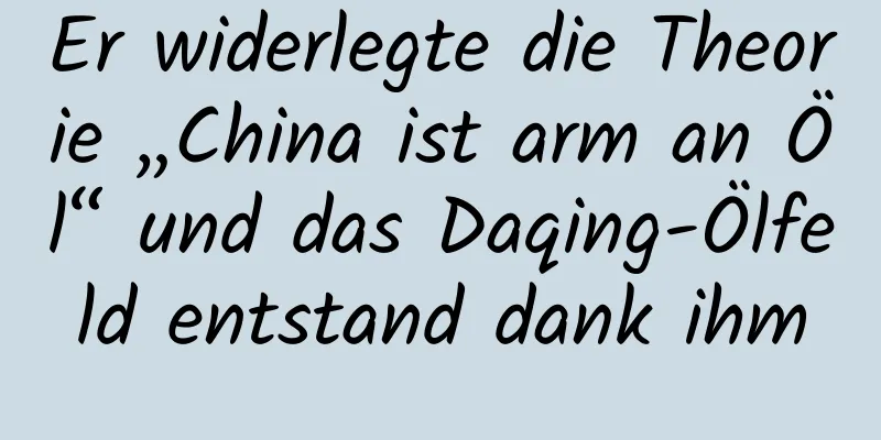 Er widerlegte die Theorie „China ist arm an Öl“ und das Daqing-Ölfeld entstand dank ihm