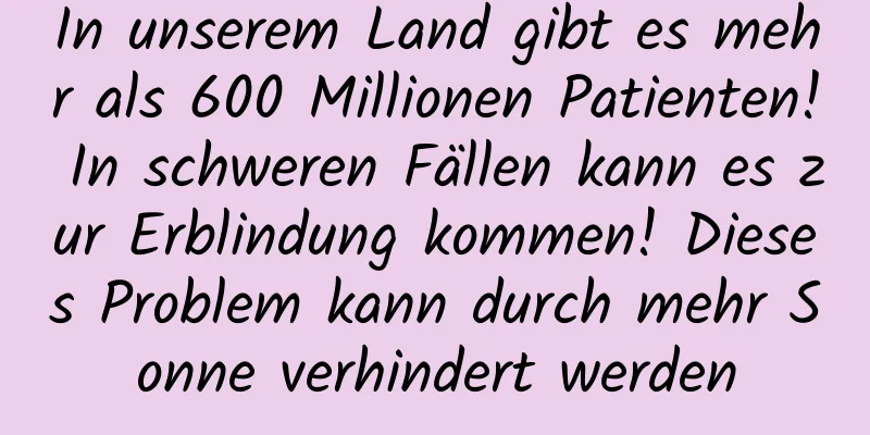 In unserem Land gibt es mehr als 600 Millionen Patienten! In schweren Fällen kann es zur Erblindung kommen! Dieses Problem kann durch mehr Sonne verhindert werden