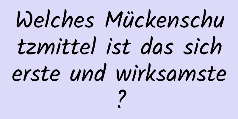 Welches Mückenschutzmittel ist das sicherste und wirksamste?