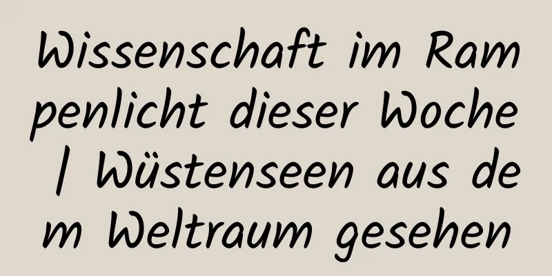 Wissenschaft im Rampenlicht dieser Woche | Wüstenseen aus dem Weltraum gesehen