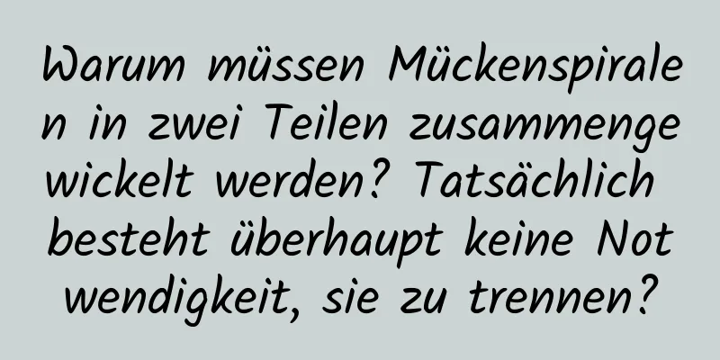 Warum müssen Mückenspiralen in zwei Teilen zusammengewickelt werden? Tatsächlich besteht überhaupt keine Notwendigkeit, sie zu trennen?