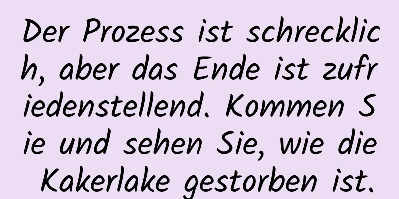 Der Prozess ist schrecklich, aber das Ende ist zufriedenstellend. Kommen Sie und sehen Sie, wie die Kakerlake gestorben ist.