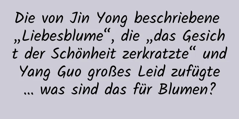 Die von Jin Yong beschriebene „Liebesblume“, die „das Gesicht der Schönheit zerkratzte“ und Yang Guo großes Leid zufügte … was sind das für Blumen?