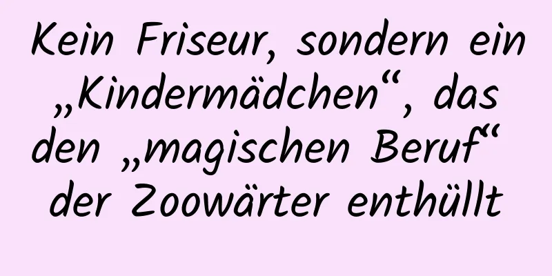 Kein Friseur, sondern ein „Kindermädchen“, das den „magischen Beruf“ der Zoowärter enthüllt