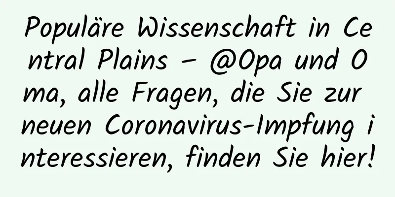 Populäre Wissenschaft in Central Plains – @Opa und Oma, alle Fragen, die Sie zur neuen Coronavirus-Impfung interessieren, finden Sie hier!