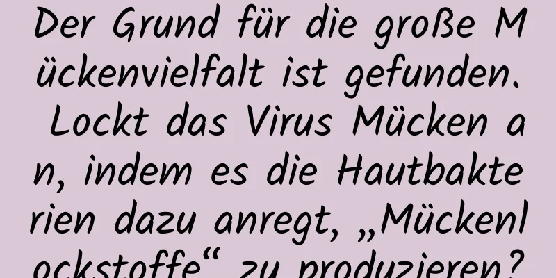 Der Grund für die große Mückenvielfalt ist gefunden. Lockt das Virus Mücken an, indem es die Hautbakterien dazu anregt, „Mückenlockstoffe“ zu produzieren?