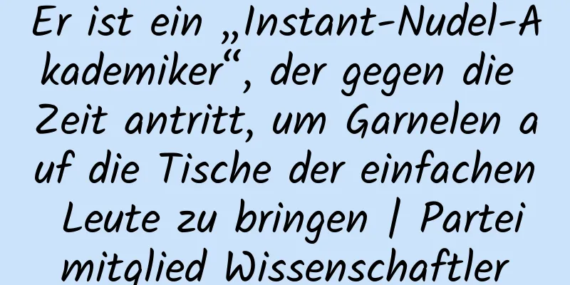 Er ist ein „Instant-Nudel-Akademiker“, der gegen die Zeit antritt, um Garnelen auf die Tische der einfachen Leute zu bringen | Parteimitglied Wissenschaftler