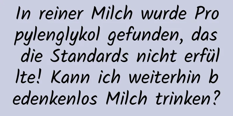 In reiner Milch wurde Propylenglykol gefunden, das die Standards nicht erfüllte! Kann ich weiterhin bedenkenlos Milch trinken?