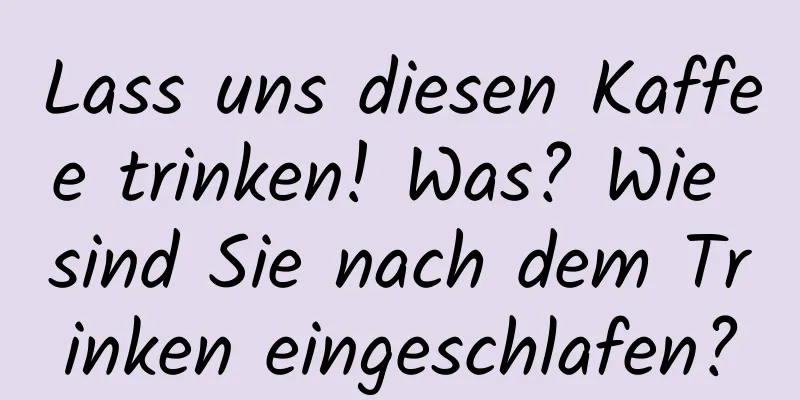 Lass uns diesen Kaffee trinken! Was? Wie sind Sie nach dem Trinken eingeschlafen?