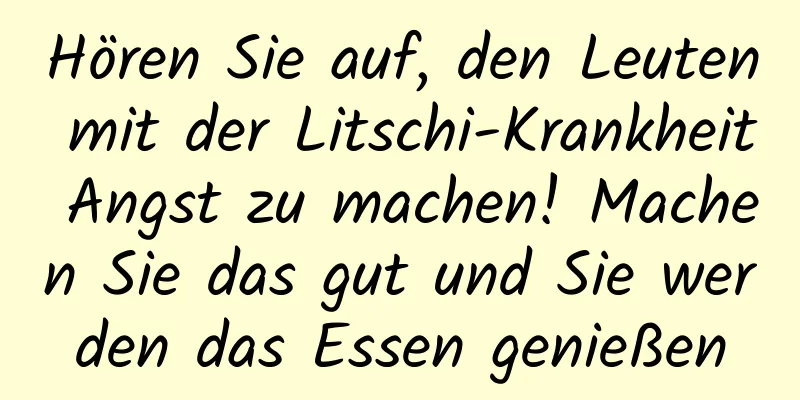 Hören Sie auf, den Leuten mit der Litschi-Krankheit Angst zu machen! Machen Sie das gut und Sie werden das Essen genießen