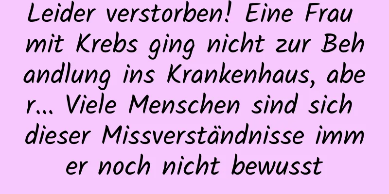 Leider verstorben! Eine Frau mit Krebs ging nicht zur Behandlung ins Krankenhaus, aber... Viele Menschen sind sich dieser Missverständnisse immer noch nicht bewusst
