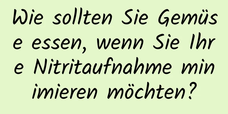 Wie sollten Sie Gemüse essen, wenn Sie Ihre Nitritaufnahme minimieren möchten?