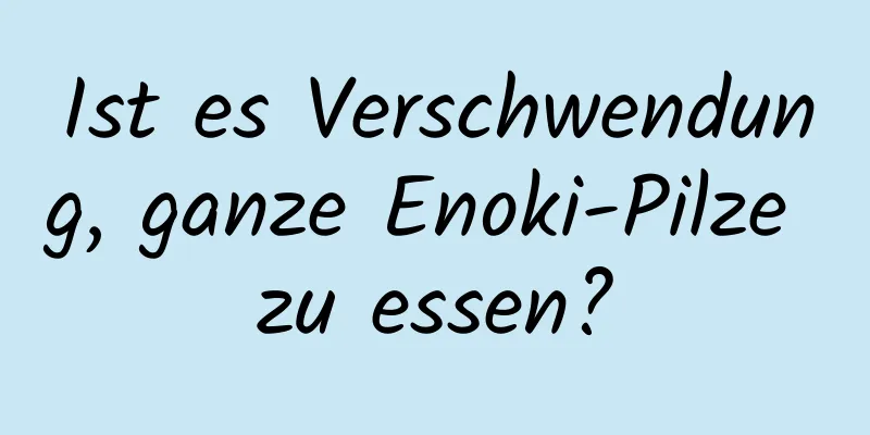 Ist es Verschwendung, ganze Enoki-Pilze zu essen?