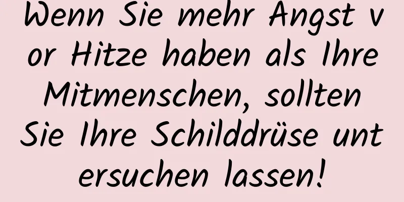 Wenn Sie mehr Angst vor Hitze haben als Ihre Mitmenschen, sollten Sie Ihre Schilddrüse untersuchen lassen!