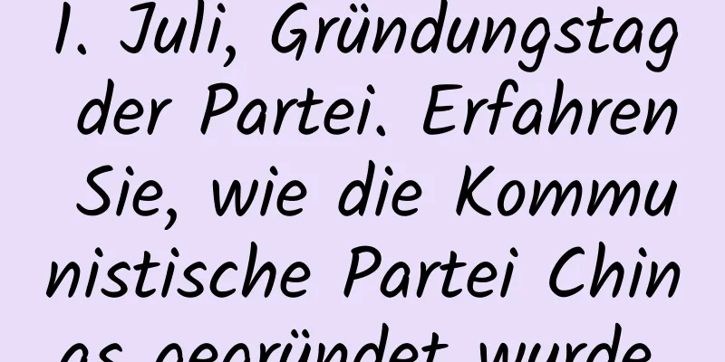 1. Juli, Gründungstag der Partei. Erfahren Sie, wie die Kommunistische Partei Chinas gegründet wurde.