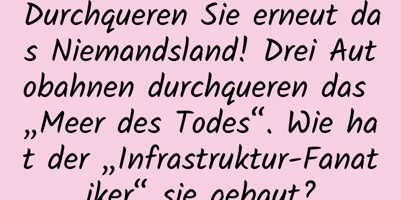 Durchqueren Sie erneut das Niemandsland! Drei Autobahnen durchqueren das „Meer des Todes“. Wie hat der „Infrastruktur-Fanatiker“ sie gebaut?