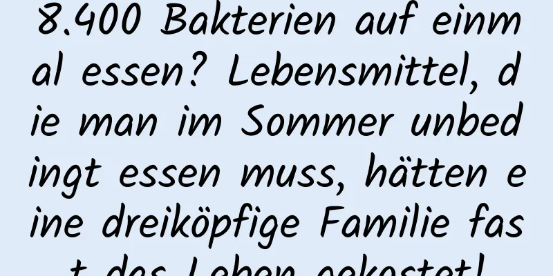 8.400 Bakterien auf einmal essen? Lebensmittel, die man im Sommer unbedingt essen muss, hätten eine dreiköpfige Familie fast das Leben gekostet!