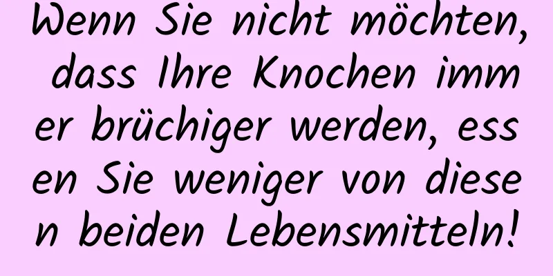 Wenn Sie nicht möchten, dass Ihre Knochen immer brüchiger werden, essen Sie weniger von diesen beiden Lebensmitteln!