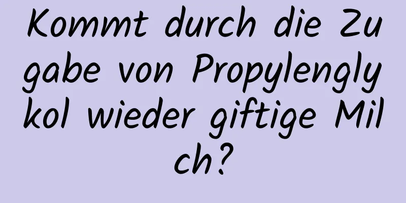 Kommt durch die Zugabe von Propylenglykol wieder giftige Milch?