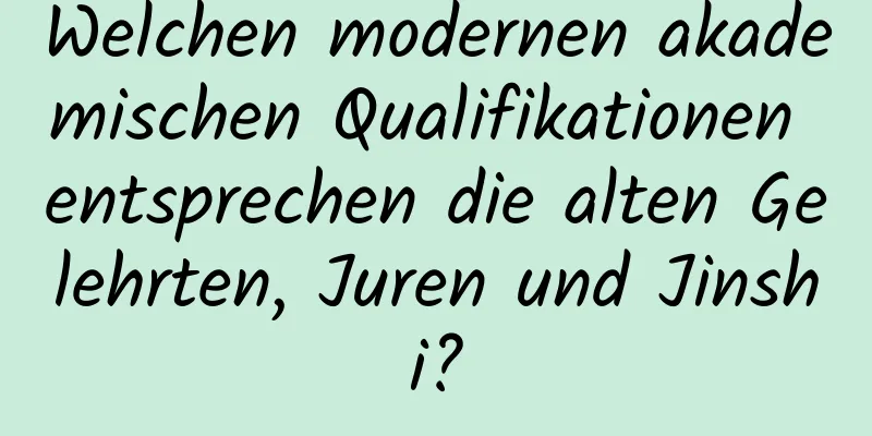Welchen modernen akademischen Qualifikationen entsprechen die alten Gelehrten, Juren und Jinshi?
