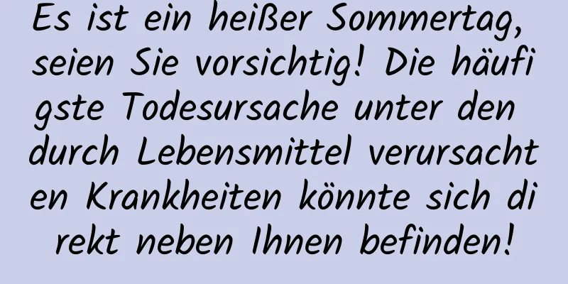 Es ist ein heißer Sommertag, seien Sie vorsichtig! Die häufigste Todesursache unter den durch Lebensmittel verursachten Krankheiten könnte sich direkt neben Ihnen befinden!