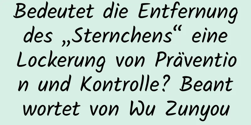 Bedeutet die Entfernung des „Sternchens“ eine Lockerung von Prävention und Kontrolle? Beantwortet von Wu Zunyou