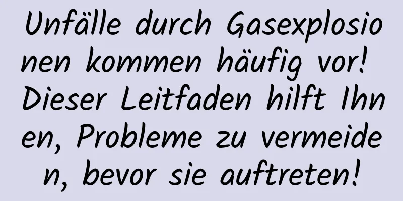 Unfälle durch Gasexplosionen kommen häufig vor! Dieser Leitfaden hilft Ihnen, Probleme zu vermeiden, bevor sie auftreten!