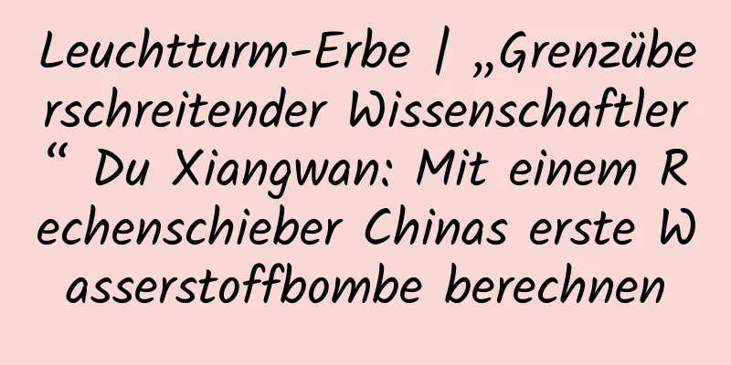Leuchtturm-Erbe | „Grenzüberschreitender Wissenschaftler“ Du Xiangwan: Mit einem Rechenschieber Chinas erste Wasserstoffbombe berechnen