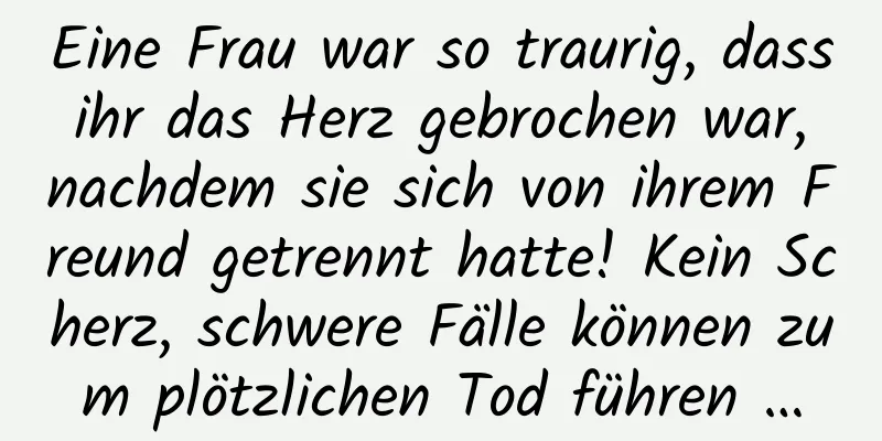 Eine Frau war so traurig, dass ihr das Herz gebrochen war, nachdem sie sich von ihrem Freund getrennt hatte! Kein Scherz, schwere Fälle können zum plötzlichen Tod führen …