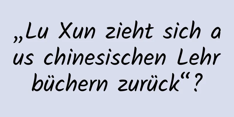 „Lu Xun zieht sich aus chinesischen Lehrbüchern zurück“?
