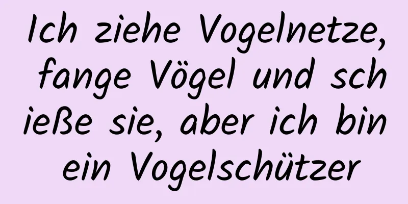 Ich ziehe Vogelnetze, fange Vögel und schieße sie, aber ich bin ein Vogelschützer