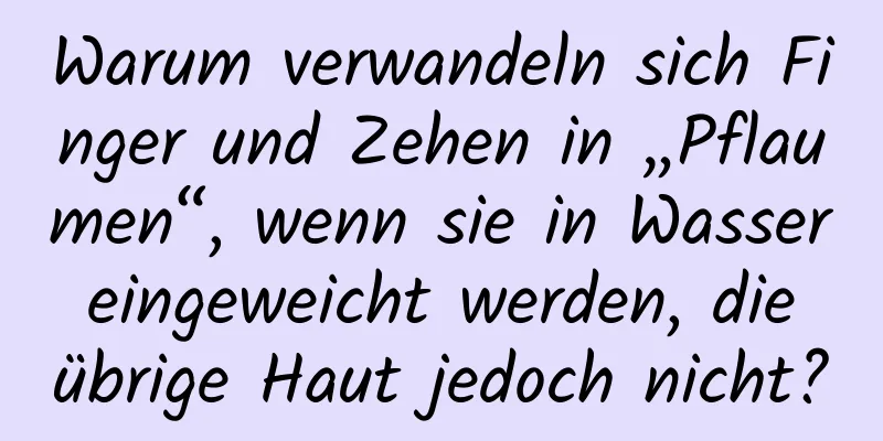 Warum verwandeln sich Finger und Zehen in „Pflaumen“, wenn sie in Wasser eingeweicht werden, die übrige Haut jedoch nicht?