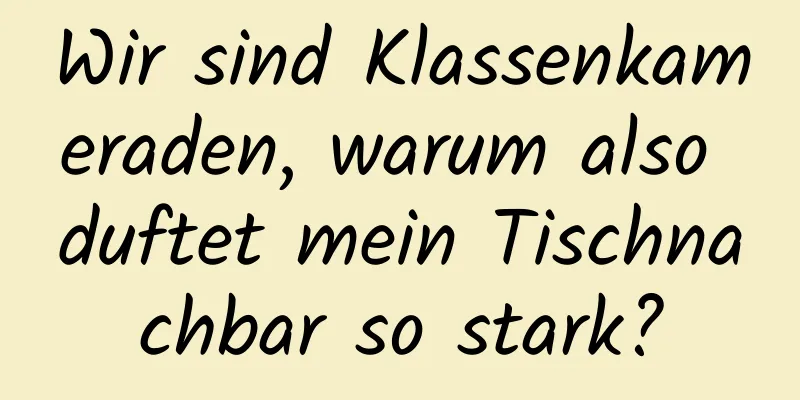 Wir sind Klassenkameraden, warum also duftet mein Tischnachbar so stark?