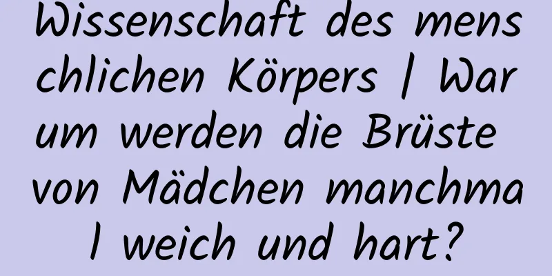 Wissenschaft des menschlichen Körpers | Warum werden die Brüste von Mädchen manchmal weich und hart?
