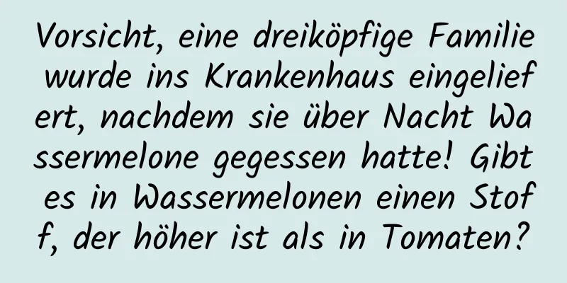 Vorsicht, eine dreiköpfige Familie wurde ins Krankenhaus eingeliefert, nachdem sie über Nacht Wassermelone gegessen hatte! Gibt es in Wassermelonen einen Stoff, der höher ist als in Tomaten?