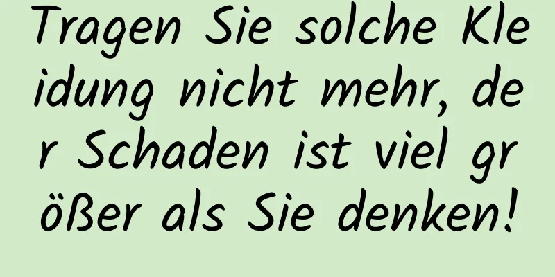 Tragen Sie solche Kleidung nicht mehr, der Schaden ist viel größer als Sie denken!