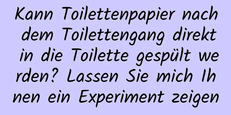Kann Toilettenpapier nach dem Toilettengang direkt in die Toilette gespült werden? Lassen Sie mich Ihnen ein Experiment zeigen