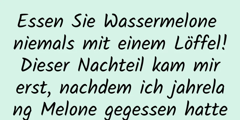 Essen Sie Wassermelone niemals mit einem Löffel! Dieser Nachteil kam mir erst, nachdem ich jahrelang Melone gegessen hatte