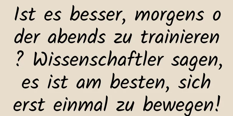 Ist es besser, morgens oder abends zu trainieren? Wissenschaftler sagen, es ist am besten, sich erst einmal zu bewegen!