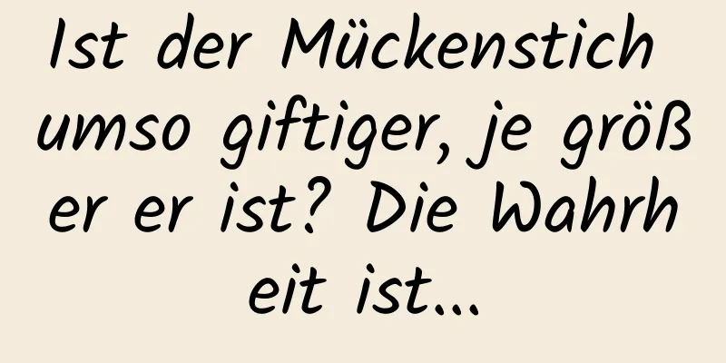 Ist der Mückenstich umso giftiger, je größer er ist? Die Wahrheit ist...