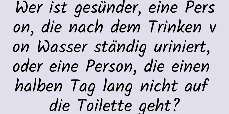 Wer ist gesünder, eine Person, die nach dem Trinken von Wasser ständig uriniert, oder eine Person, die einen halben Tag lang nicht auf die Toilette geht?